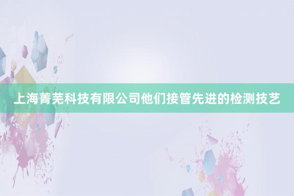 上海菁芜科技有限公司他们接管先进的检测技艺